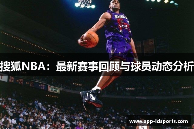 搜狐NBA：最新赛事回顾与球员动态分析