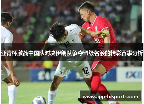 亚青杯激战中国队对决伊朗队争夺晋级名额的精彩赛事分析